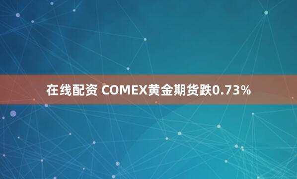在线配资 COMEX黄金期货跌0.73%
