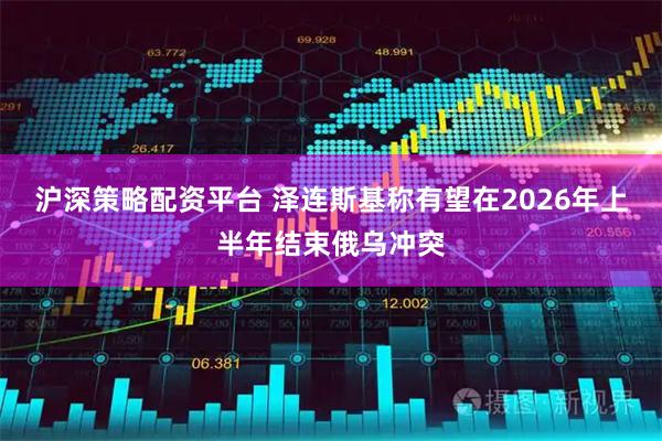 沪深策略配资平台 泽连斯基称有望在2026年上半年结束俄乌冲突