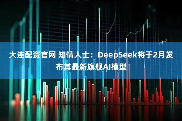大连配资官网 知情人士：DeepSeek将于2月发布其最新旗舰AI模型
