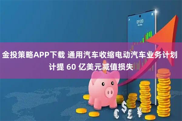 金投策略APP下载 通用汽车收缩电动汽车业务计划 计提 60 亿美元减值损失