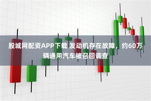 股城网配资APP下载 发动机存在故障，约60万辆通用汽车被召回调查