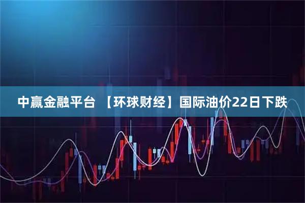 中赢金融平台 【环球财经】国际油价22日下跌