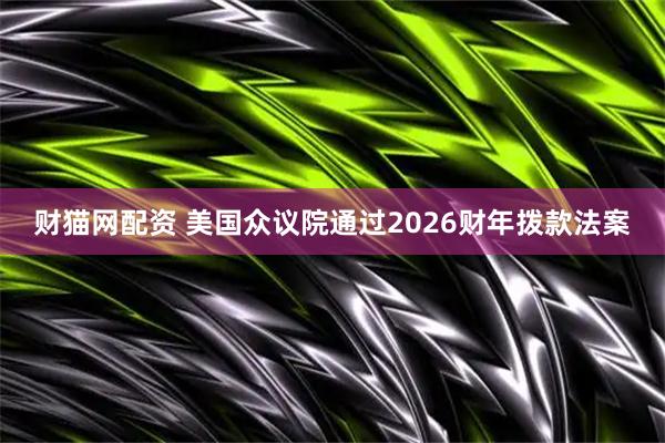 财猫网配资 美国众议院通过2026财年拨款法案