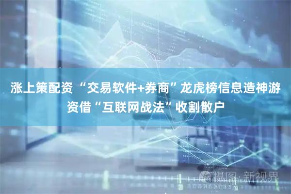 涨上策配资 “交易软件+券商”龙虎榜信息造神游资借“互联网战法”收割散户