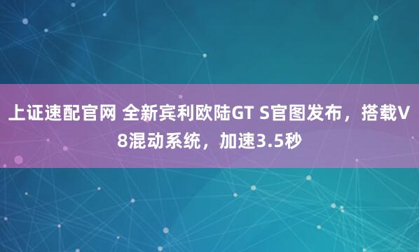 上证速配官网 全新宾利欧陆GT S官图发布，搭载V8混动系统，加速3.5秒
