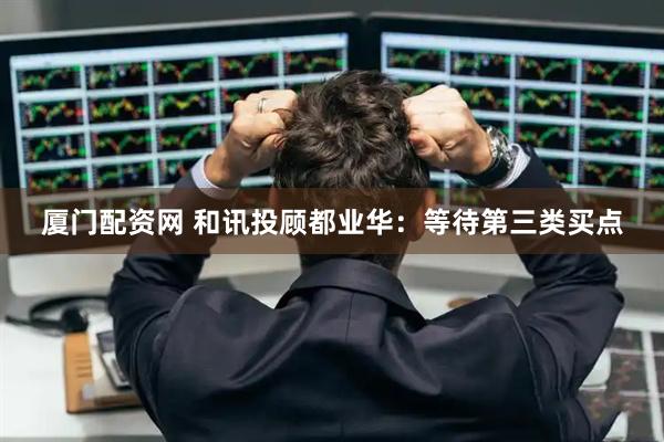 厦门配资网 和讯投顾都业华：等待第三类买点