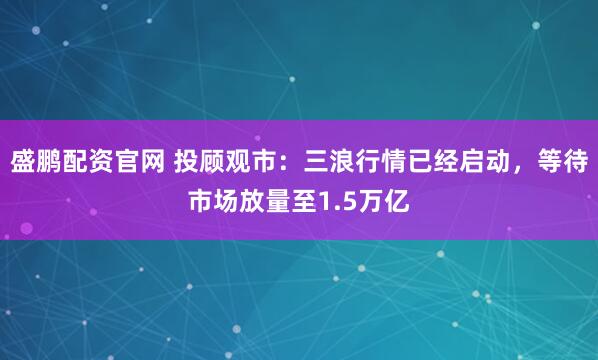 盛鹏配资官网 投顾观市：三浪行情已经启动，等待市场放量至1.5万亿