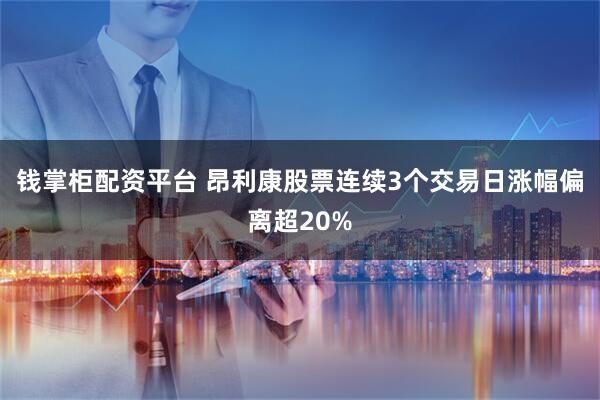 钱掌柜配资平台 昂利康股票连续3个交易日涨幅偏离超20%