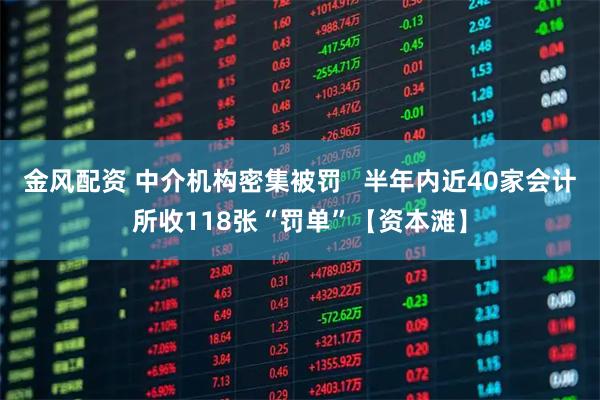 金风配资 中介机构密集被罚   半年内近40家会计所收118张“罚单”【资本滩】