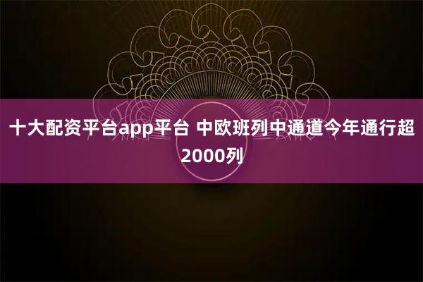 十大配资平台app平台 中欧班列中通道今年通行超2000列