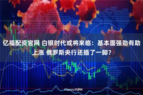 亿福配资官网 白银时代或将来临：基本面强劲有助上涨 俄罗斯央行还插了一脚？