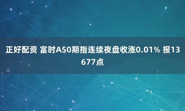 正好配资 富时A50期指连续夜盘收涨0.01% 报13677点