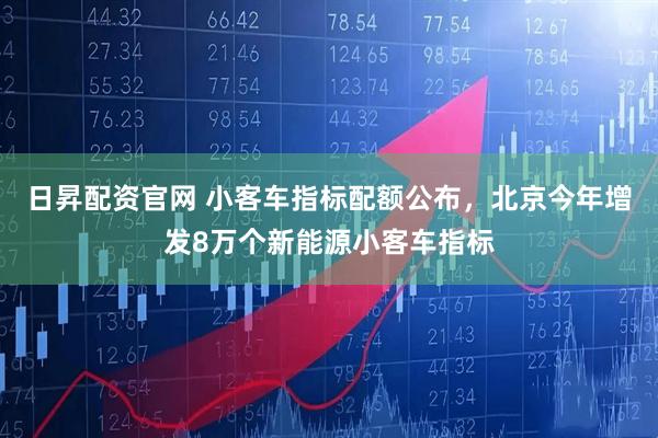 日昇配资官网 小客车指标配额公布，北京今年增发8万个新能源小客车指标