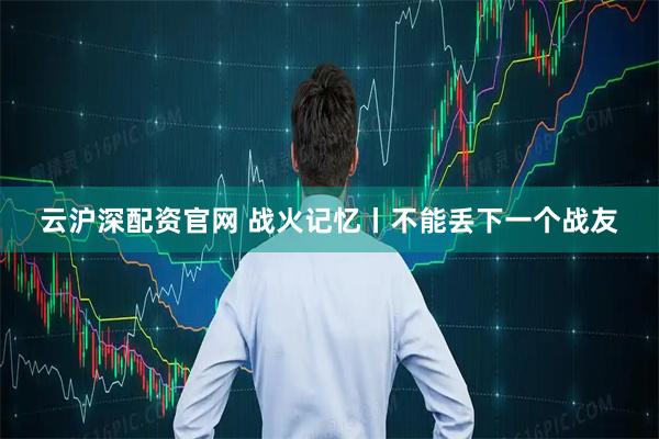 云沪深配资官网 战火记忆丨不能丢下一个战友