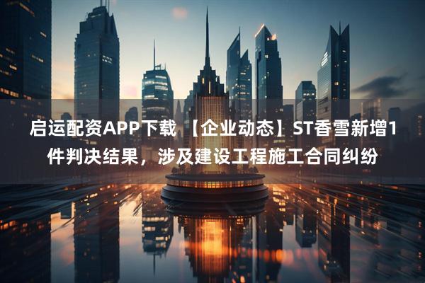 启运配资APP下载 【企业动态】ST香雪新增1件判决结果，涉及建设工程施工合同纠纷