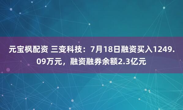 元宝枫配资 三变科技：7月18日融资买入1249.09万元，融资融券余额2.3亿元