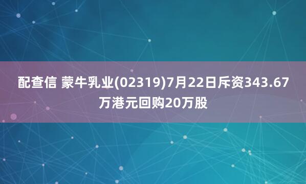 配查信 蒙牛乳业(02319)7月22日斥资343.67万港元回购20万股