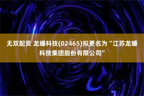 无双配资 龙蟠科技(02465)拟更名为“江苏龙蟠科技集团股份有限公司”