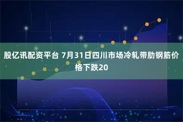 股亿讯配资平台 7月31日四川市场冷轧带肋钢筋价格下跌20