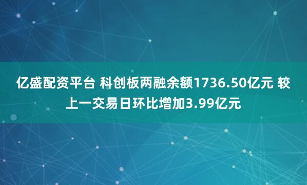 亿盛配资平台 科创板两融余额1736.50亿元 较上一交易日环比增加3.99亿元
