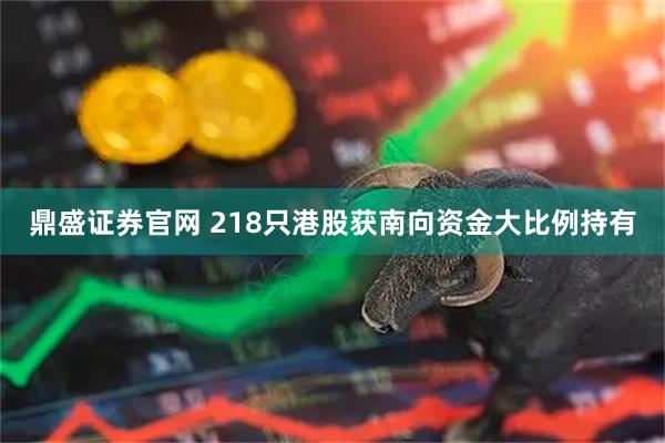鼎盛证券官网 218只港股获南向资金大比例持有
