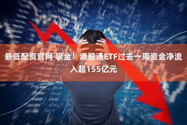 最低配资官网 吸金！港股通ETF过去一周资金净流入超155亿元