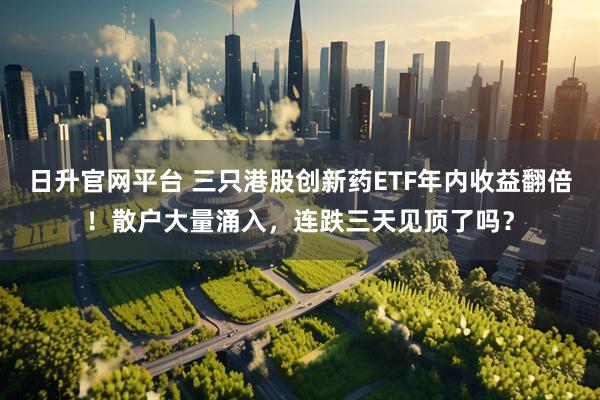 日升官网平台 三只港股创新药ETF年内收益翻倍！散户大量涌入，连跌三天见顶了吗？