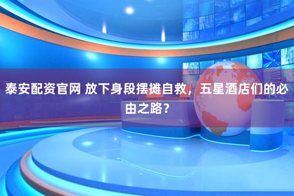 泰安配资官网 放下身段摆摊自救，五星酒店们的必由之路？