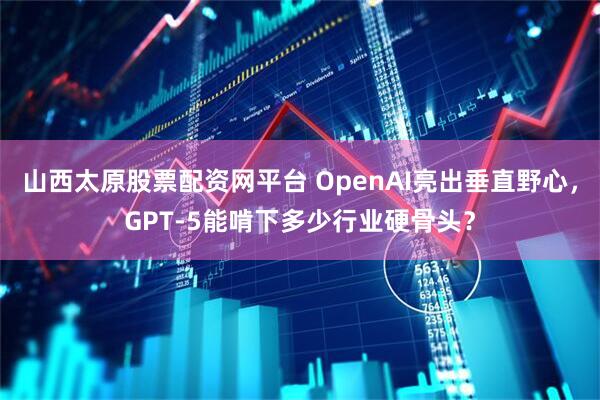 山西太原股票配资网平台 OpenAI亮出垂直野心，GPT-5能啃下多少行业硬骨头？