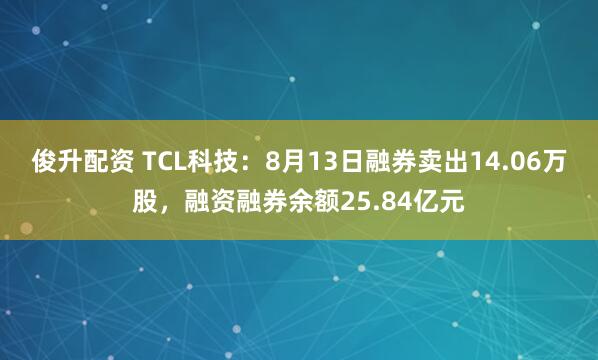 俊升配资 TCL科技：8月13日融券卖出14.06万股，融资融券余额25.84亿元