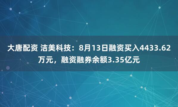 大唐配资 洁美科技：8月13日融资买入4433.62万元，融资融券余额3.35亿元