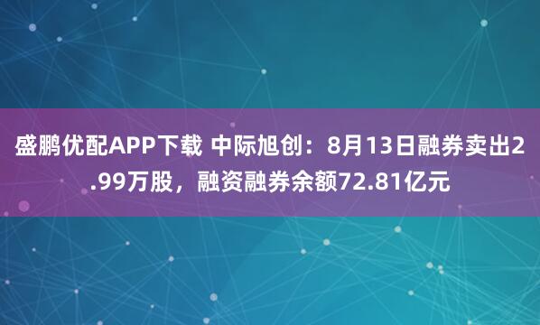 盛鹏优配APP下载 中际旭创：8月13日融券卖出2.99万股，融资融券余额72.81亿元