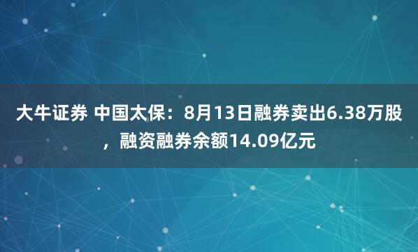 大牛证券 中国太保：8月13日融券卖出6.38万股，融资融券余额14.09亿元