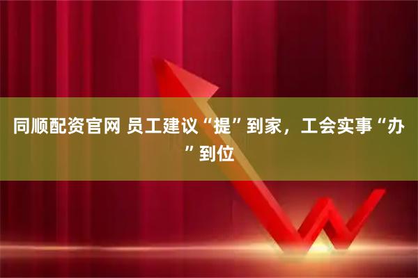 同顺配资官网 员工建议“提”到家，工会实事“办”到位