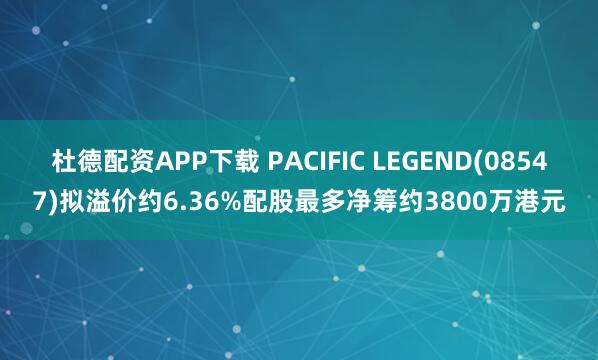 杜德配资APP下载 PACIFIC LEGEND(08547)拟溢价约6.36%配股最多净筹约3800万港元