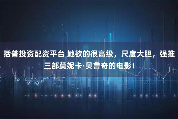 括普投资配资平台 她欲的很高级，尺度大胆，强推三部莫妮卡·贝鲁奇的电影！