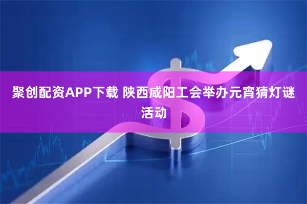 聚创配资APP下载 陕西咸阳工会举办元宵猜灯谜活动