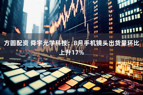 方圆配资 舜宇光学科技：8月手机镜头出货量环比上升17%