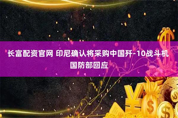 长富配资官网 印尼确认将采购中国歼-10战斗机 国防部回应