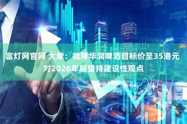 富灯网官网 大摩：微降华润啤酒目标价至35港元 对2026年展望持建设性观点